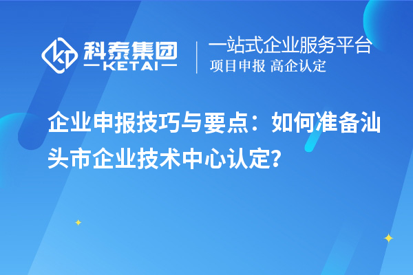 企业申报技巧与要点:如何准备汕头市企业技术中心认定?