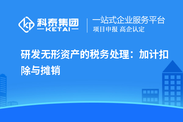 研发无形资产的税务处理:加计扣除与摊销