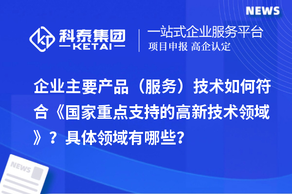 企业主要产品(服务)技术如何符合《国家重点支持的高新技术领域》?具体领域有哪些?