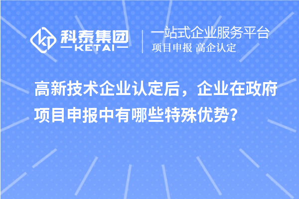 高新技术企业认定后,企业在政府项目申报中有哪些特殊优势?