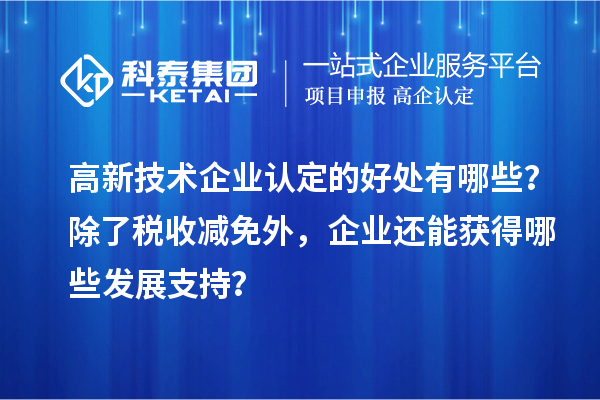 高新技术企业认定的好处有哪些?除了税收减免外,企业还能获得哪些发展支持?