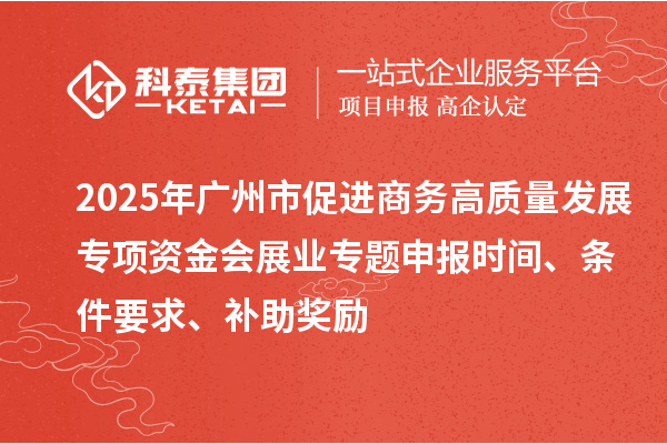 2025年广州市促进商务高质量发展专项资金会展业专题申报时间、条件要求、补助奖励