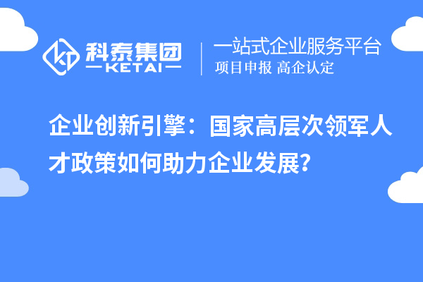 企业创新引擎:国家高层次领军人才政策如何助力企业发展?