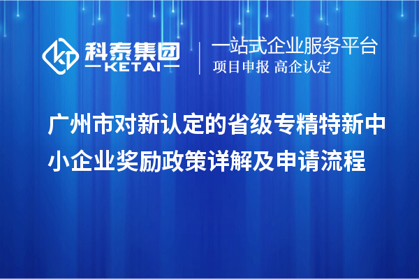 广州市对新认定的省级<a href=//jiuyouhuitech.com/fuwu/zhuanjingtexin.html target=_blank class=infotextkey>专精特新中小企业</a>奖励政策详解及申请流程