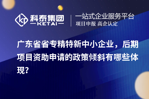 广东省省<a href=//jiuyouhuitech.com/fuwu/zhuanjingtexin.html target=_blank class=infotextkey>专精特新中小企业</a>,后期项目资助申请的政策倾斜有哪些体现?