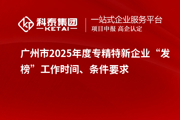 广州市2025年度专精特新企业“发榜”工作时间、条件要求
