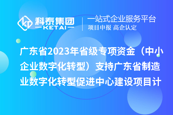 广东省2023年省级专项资金(中小企业数字化转型)支持广东省制造业数字化转型促进中心建设项目计划
