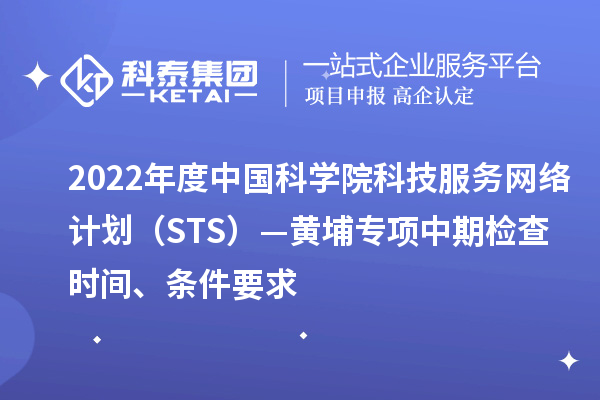 2022年度中国科学院科技服务网络计划（STS）—黄埔专项中期检查时间、条件要求