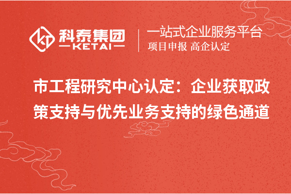 市工程研究中心认定:企业获取政策支持与优先业务支持的绿色通道