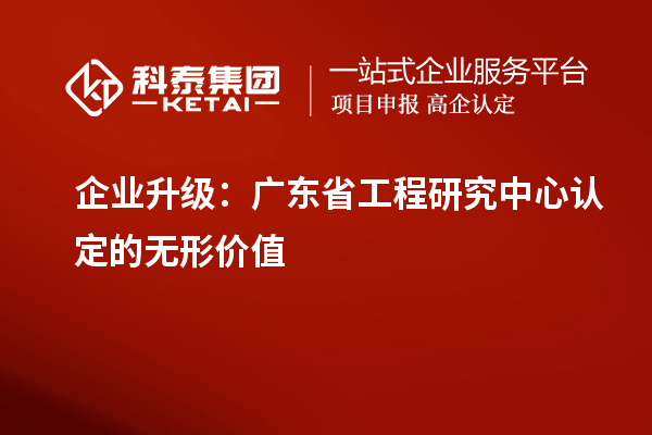 企业升级:广东省工程研究中心认定的无形价值