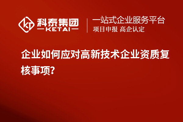 企业如何应对高新技术企业资质复核事项?