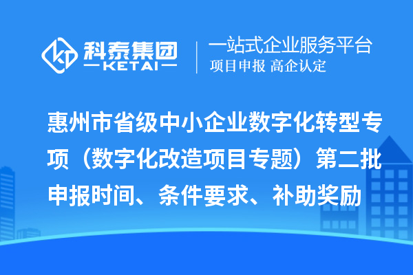 惠州市省级中小企业数字化转型城市试点专项资金(数字化改造项目专题)第二批申报时间、条件要求、补助奖励