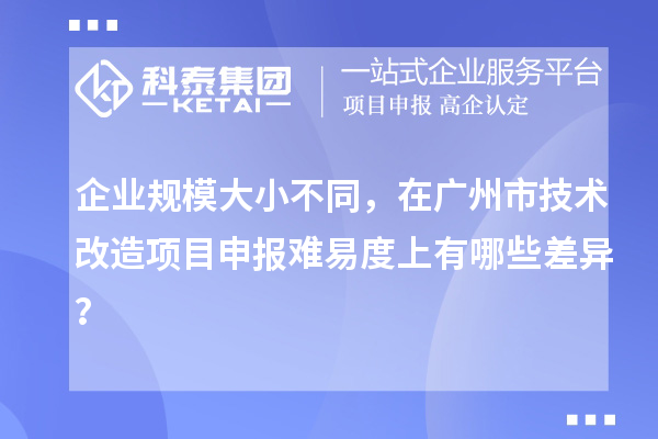 企业规模大小不同,在广州市技术改造项目申报难易度上有哪些差异?