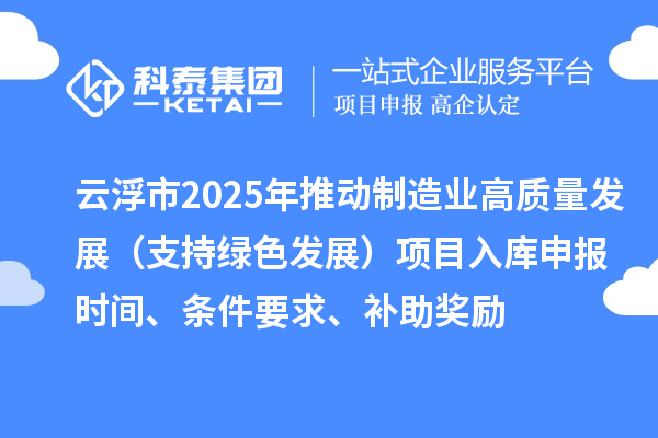 云浮市2025年推动制造业高质量发展(支持绿色发展)项目入库申报时间、条件要求、补助奖励