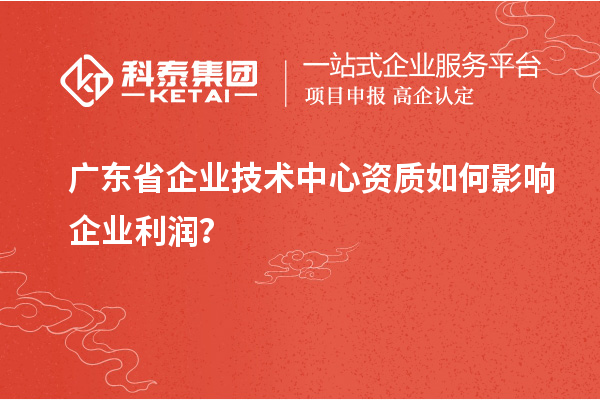 广东省企业技术中心资质如何影响企业利润?