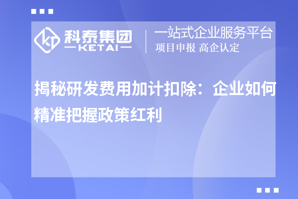 揭秘研发费用加计扣除:企业如何精准把握政策红利