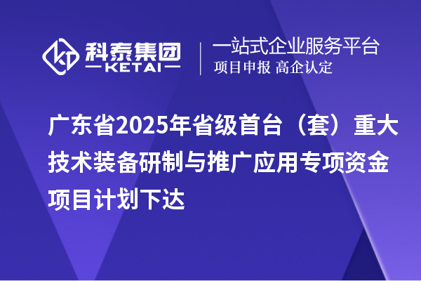 广东省2025年省级首台(套)重大技术装备研制与推广应用专项资金项目计划下达