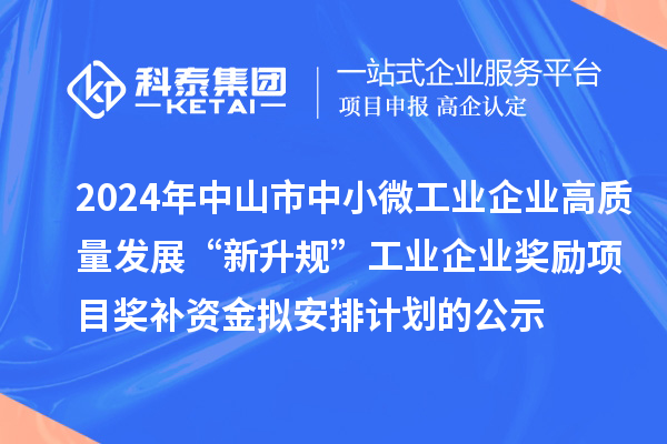 2024年中山市中小微工业企业高质量发展“新升规”工业企业奖励项目奖补资金拟安排计划的公示