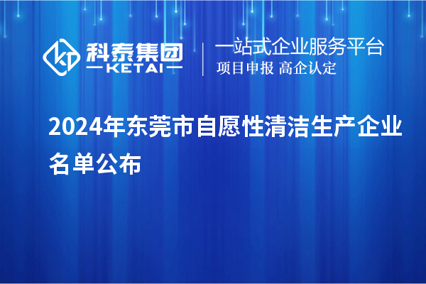 2024年东莞市自愿性清洁生产企业名单公布