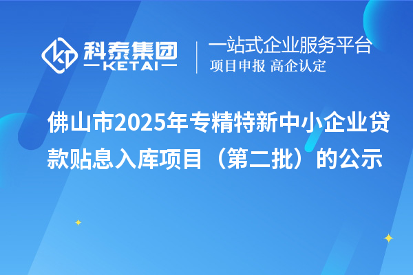 佛山市2025年<a href=//jiuyouhuitech.com/fuwu/zhuanjingtexin.html target=_blank class=infotextkey>专精特新中小企业</a>贷款贴息入库项目(第二批)的公示