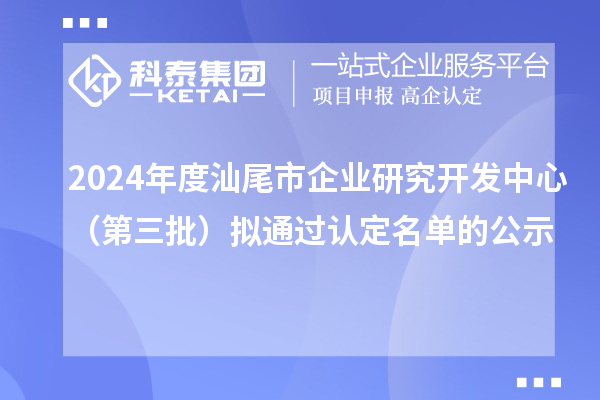 2024年度汕尾市企业研究开发中心(第三批)拟通过认定名单的公示