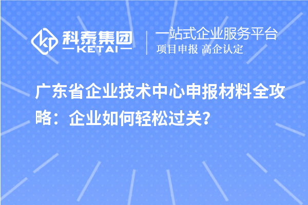 广东省企业技术中心申报材料全攻略:企业如何轻松过关?