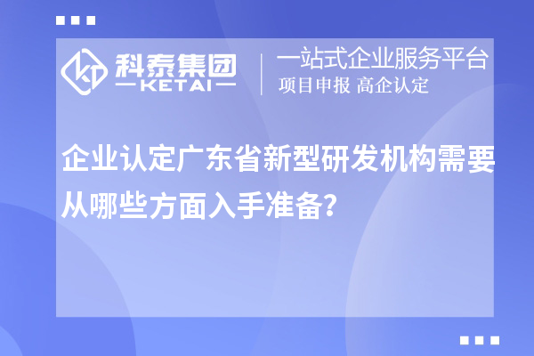 企业认定广东省新型研发机构需要从哪些方面入手准备?
