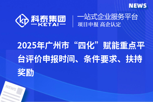 2025年广州市“四化”赋能重点平台评价申报时间、条件要求、扶持奖励