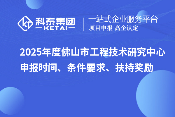 2025年度佛山市工程技术研究中心申报时间、条件要求、扶持奖励