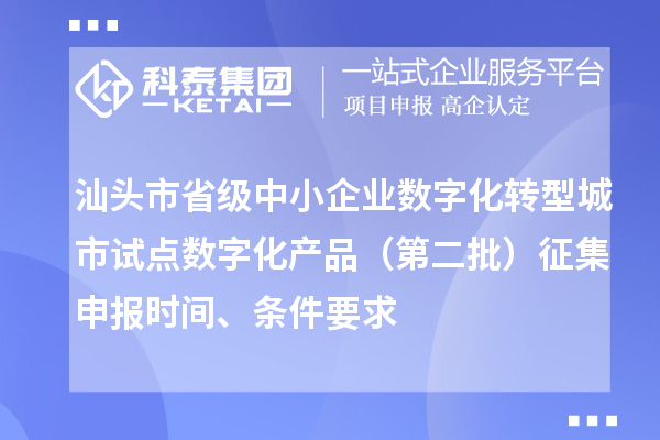汕头市省级中小企业数字化转型城市试点数字化产品(第二批)征集申报时间、条件要求