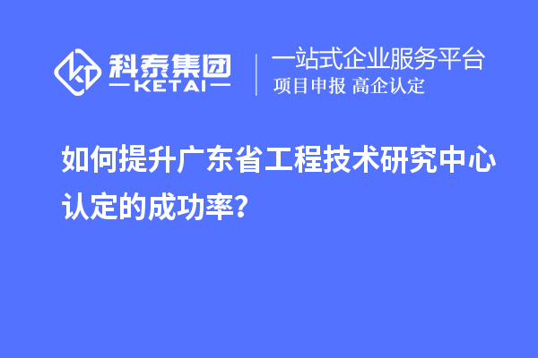 如何提升广东<a href=//jiuyouhuitech.com/fuwu/gongchengzhongxin.html target=_blank class=infotextkey>省工程技术研究中心认定</a>的成功率?