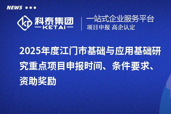 2025年度江门市基础与应用基础研究重点<a href=//jiuyouhuitech.com/shenbao.html target=_blank class=infotextkey>项目申报</a>时间、条件要求、资助奖励
