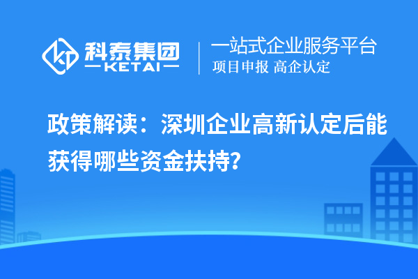 政策解读:深圳企业高新认定后能获得哪些资金扶持?