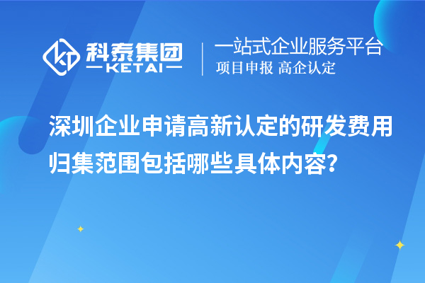 深圳企业申请高新认定的研发费用归集范围包括哪些具体内容?