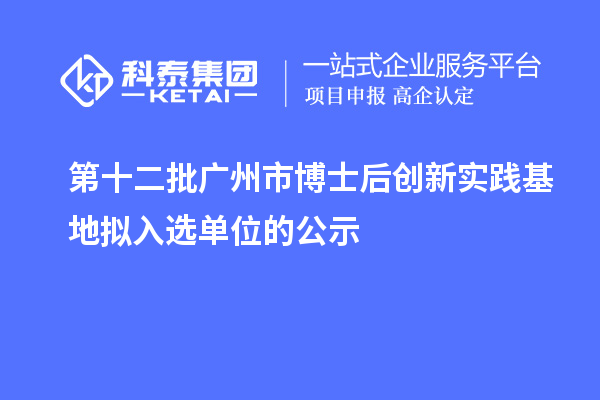 第十二批广州市博士后创新实践基地拟入选单位的公示