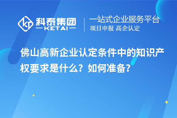 <a href=//jiuyouhuitech.com/foshan/ target=_blank class=infotextkey>佛山<a href=//jiuyouhuitech.com/gaoqi/ target=_blank class=infotextkey>高新企业认定</a></a>条件中的知识产权要求是什么?如何准备?