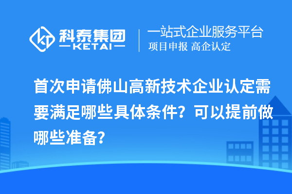 首次申请佛山高新技术企业认定需要满足哪些具体条件?可以提前做哪些准备?