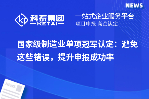 国家级制造业单项冠军认定:避免这些错误,提升申报成功率