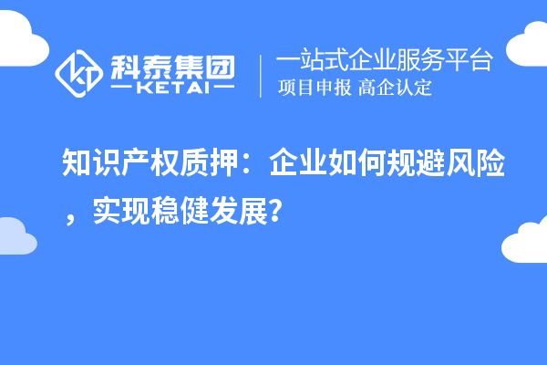 知识产权质押：企业如何规避风险，实现稳健发展？