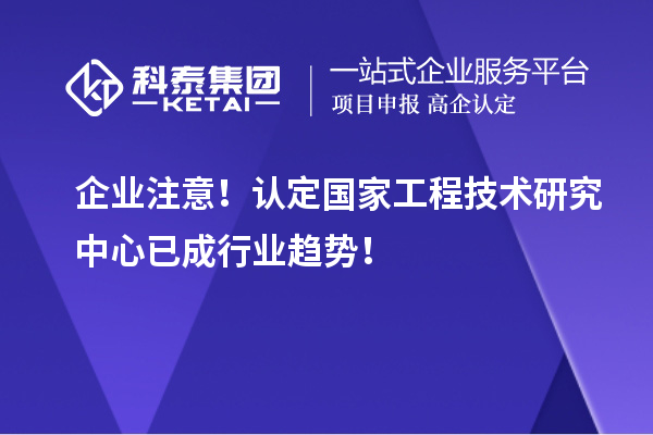 企业注意!认定国家工程技术研究中心已成行业趋势!