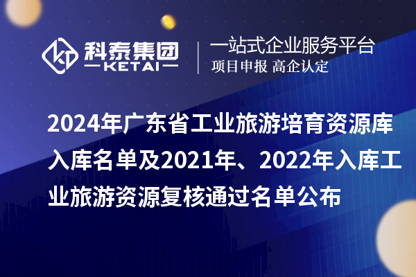 2024年广东省工业旅游培育资源库入库名单及2021年、2022年入库工业旅游资源复核通过名单公布