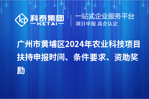 广州市黄埔区2024年农业科技项目扶持申报时间、条件要求、资助奖励