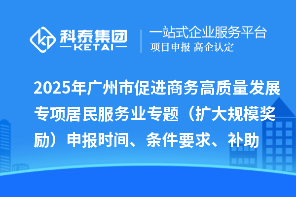 2025年广州市促进商务高质量发展专项资金居民服务业专题(扩大规模奖励)申报时间、条件要求、补助奖励