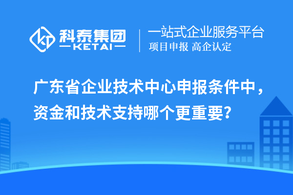 广东省企业技术中心申报条件中,资金和技术支持哪个更重要?