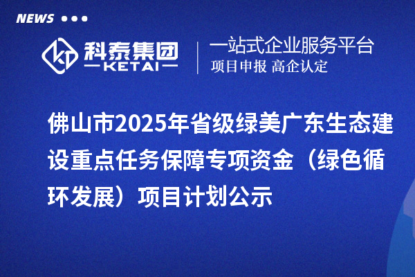 佛山市2025年省级绿美广东生态建设重点任务保障专项资金(绿色循环发展)项目计划公示