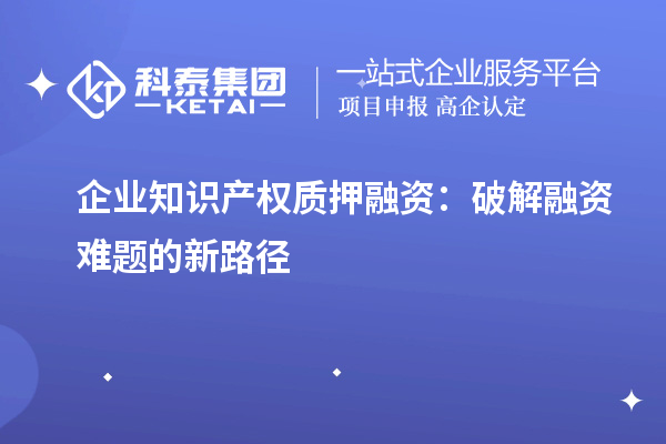 企业知识产权质押融资:破解融资难题的新路径