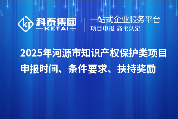 2025年河源市知识产权保护类项目申报时间、条件要求、扶持奖励