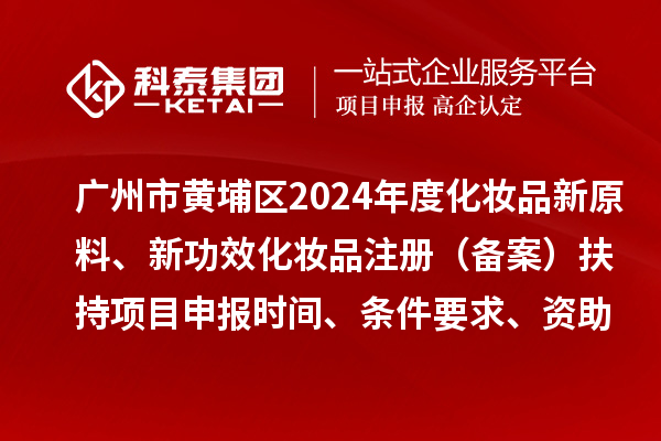 广州市黄埔区2024年度化妆品新原料、 新功效化妆品注册(备案)扶持<a href=//jiuyouhuitech.com/shenbao.html target=_blank class=infotextkey>项目申报</a>时间、条件要求、资助奖励