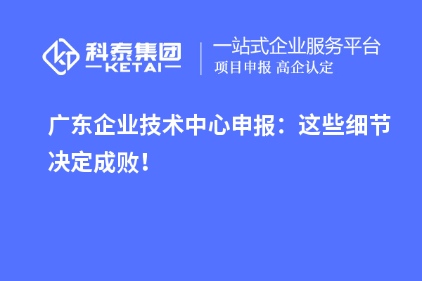 广东企业技术中心申报:这些细节决定成败!