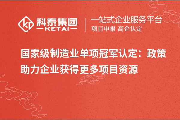 国家级制造业单项冠军认定:政策助力企业获得更多项目资源